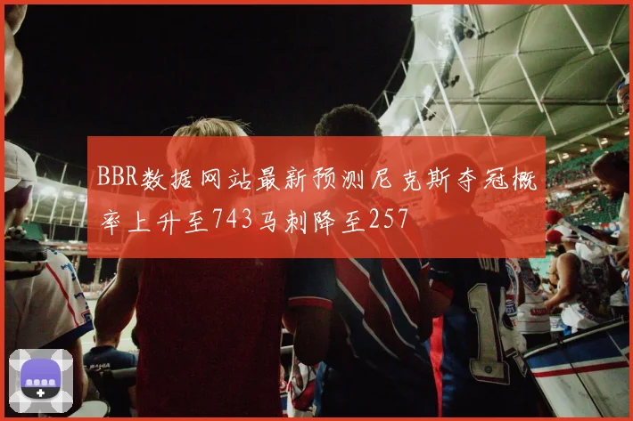 BBR数据网站最新预测尼克斯夺冠概率上升至743马刺降至257