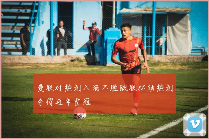 曼联对热刺八场不胜欧联杯助热刺夺得近年首冠