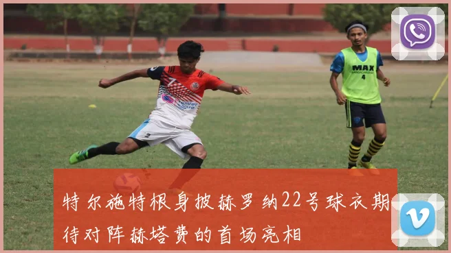 特尔施特根身披赫罗纳22号球衣期待对阵赫塔费的首场亮相