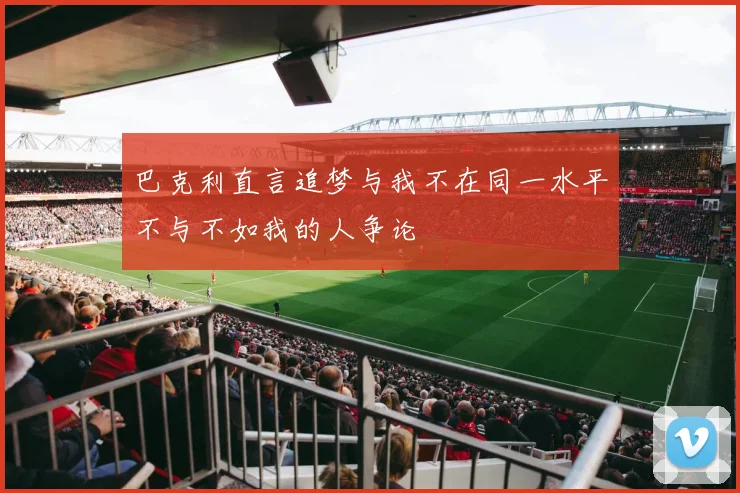 巴克利直言追梦与我不在同一水平不与不如我的人争论