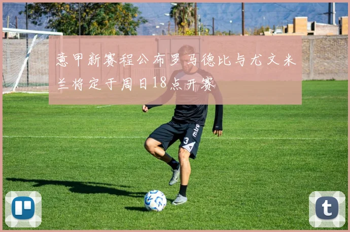意甲新赛程公布罗马德比与尤文米兰将定于周日18点开赛