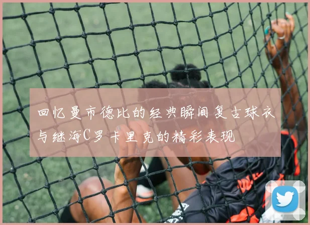 回忆曼市德比的经典瞬间复古球衣与继海C罗卡里克的精彩表现