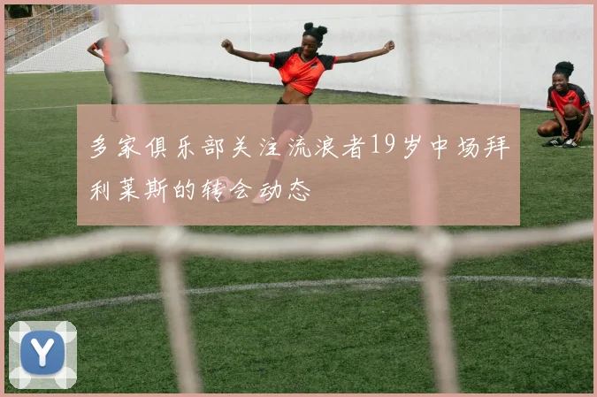 多家俱乐部关注流浪者19岁中场拜利莱斯的转会动态