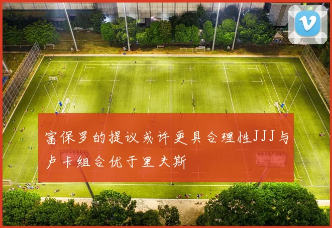 富保罗的提议或许更具合理性JJJ与卢卡组合优于里夫斯
