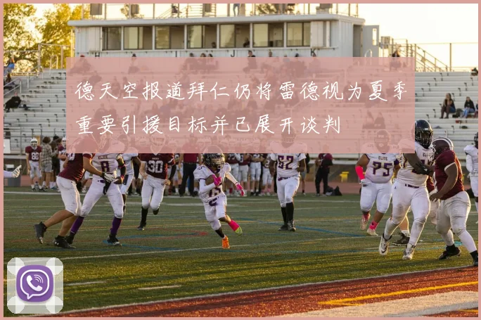 德天空报道拜仁仍将雷德视为夏季重要引援目标并已展开谈判