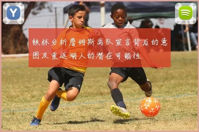 铁林分析詹姆斯离队宣言背后的意图及重返湖人的潜在可能性