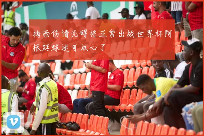 梅西伤情无碍将正常出战世界杯阿根廷球迷可放心了