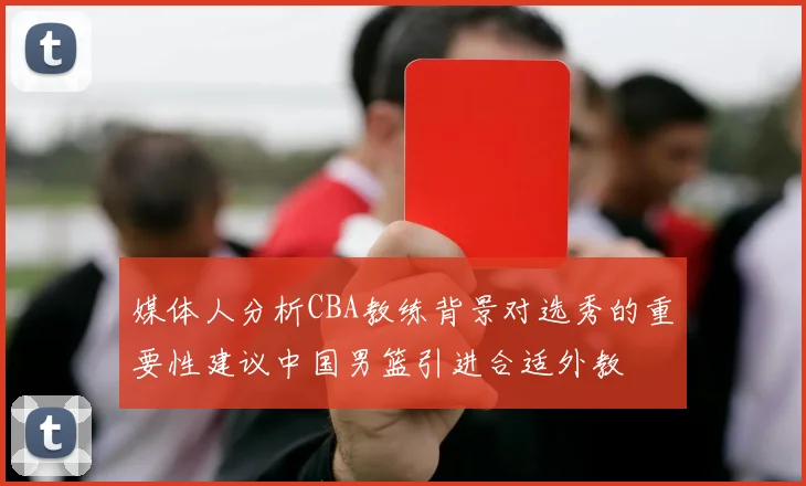 媒体人分析CBA教练背景对选秀的重要性建议中国男篮引进合适外教