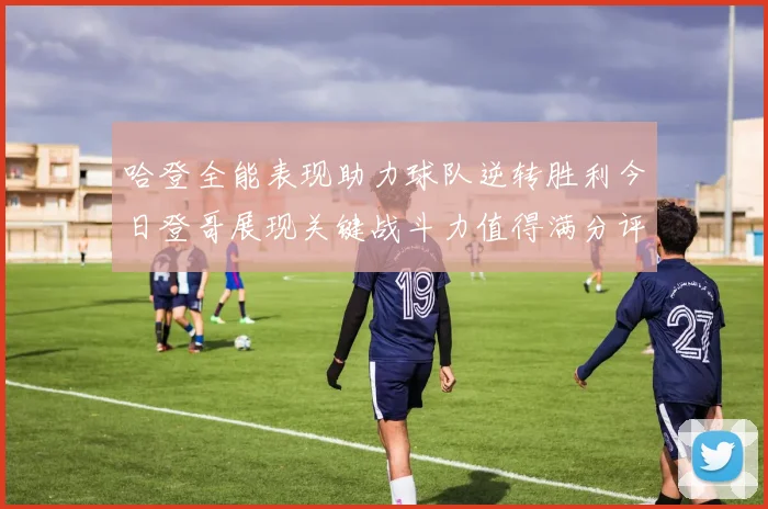 哈登全能表现助力球队逆转胜利今日登哥展现关键战斗力值得满分评价