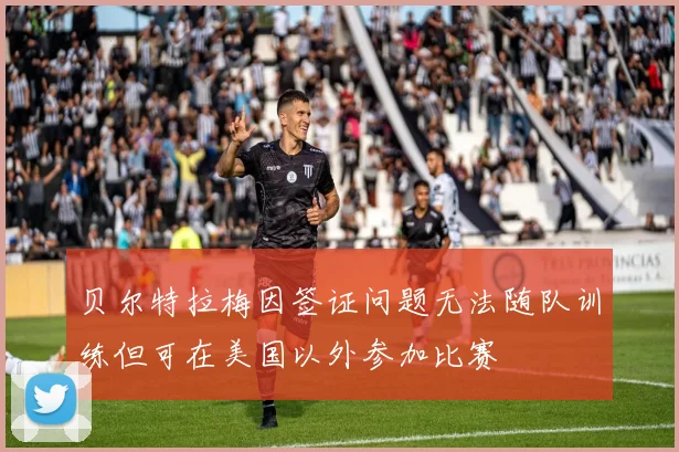 贝尔特拉梅因签证问题无法随队训练但可在美国以外参加比赛