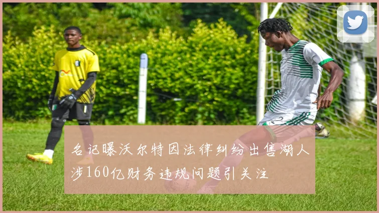 名记曝沃尔特因法律纠纷出售湖人涉160亿财务违规问题引关注