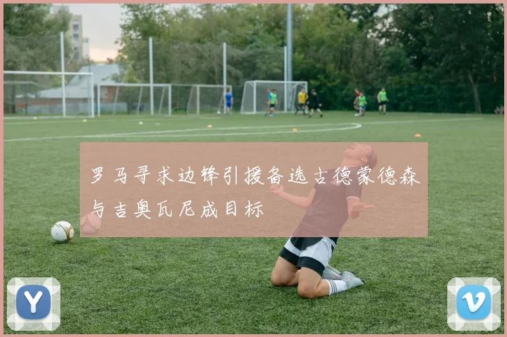 罗马寻求边锋引援备选古德蒙德森与吉奥瓦尼成目标