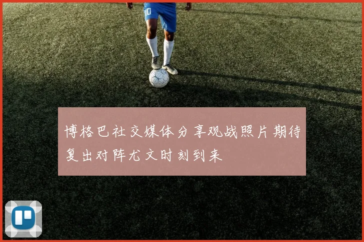 博格巴社交媒体分享观战照片期待复出对阵尤文时刻到来