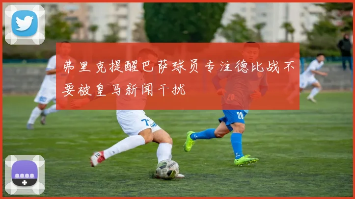 弗里克提醒巴萨球员专注德比战不要被皇马新闻干扰
