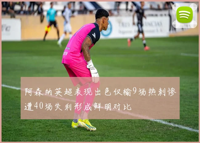 阿森纳英超表现出色仅输9场热刺惨遭40场失利形成鲜明对比