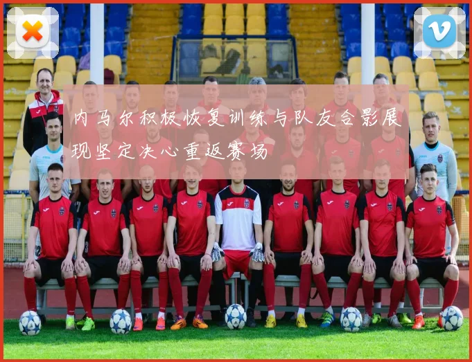 内马尔积极恢复训练与队友合影展现坚定决心重返赛场