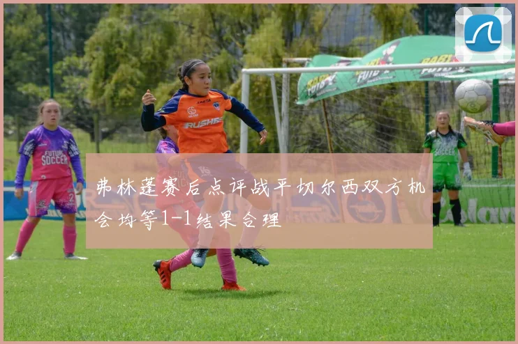 弗林蓬赛后点评战平切尔西双方机会均等1-1结果合理