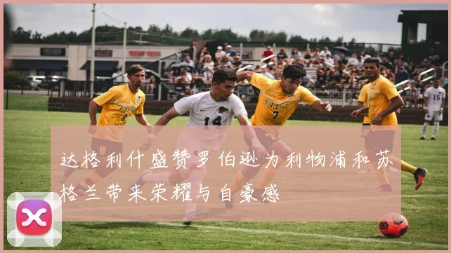 达格利什盛赞罗伯逊为利物浦和苏格兰带来荣耀与自豪感
