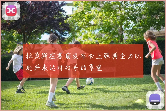 拉莫斯在赛前发布会上强调全力以赴并表达对对手的尊重