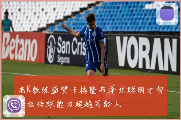 老K教练盛赞卡梅隆布泽尔聪明才智抢板传球能力超越同龄人