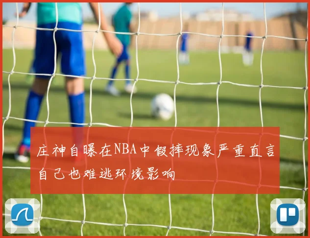 庄神自曝在NBA中假摔现象严重直言自己也难逃环境影响