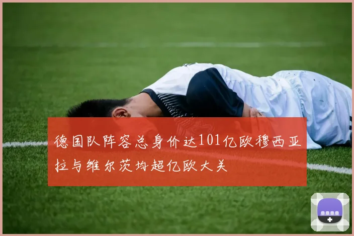 德国队阵容总身价达101亿欧穆西亚拉与维尔茨均超亿欧大关