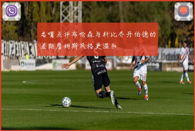 名嘴点评布伦森与科比乔丹伯德的差距詹姆斯风格更温和