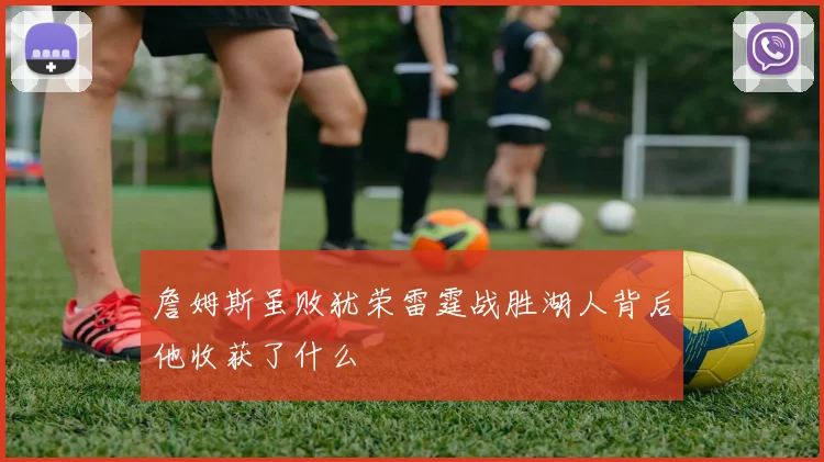 詹姆斯虽败犹荣雷霆战胜湖人背后他收获了什么