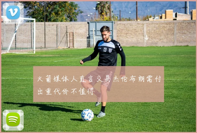 火箭媒体人直言交易杰伦布朗需付出重代价不值得