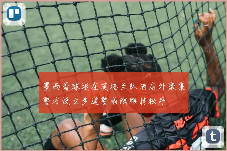 墨西哥球迷在英格兰队酒店外聚集警方设立多道警戒线维持秩序
