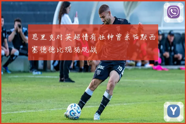 恩里克对英超情有独钟曾亲临默西塞德德比现场观战
