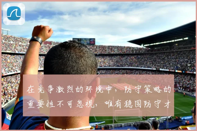 在竞争激烈的环境中，防守策略的重要性不可忽视，唯有稳固防守才能赢得胜利