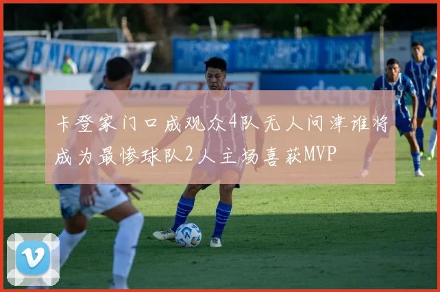卡登家门口成观众4队无人问津谁将成为最惨球队2人主场喜获MVP