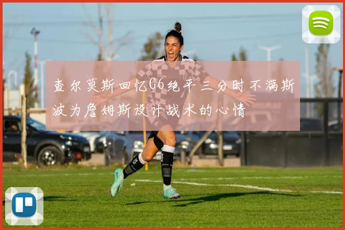查尔莫斯回忆G6绝平三分时不满斯波为詹姆斯设计战术的心情