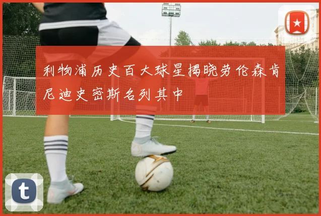 利物浦历史百大球星揭晓劳伦森肯尼迪史密斯名列其中