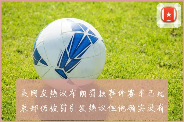 美网友热议布朗罚款事件赛季已结束却仍被罚引发热议但他确实没有说谎