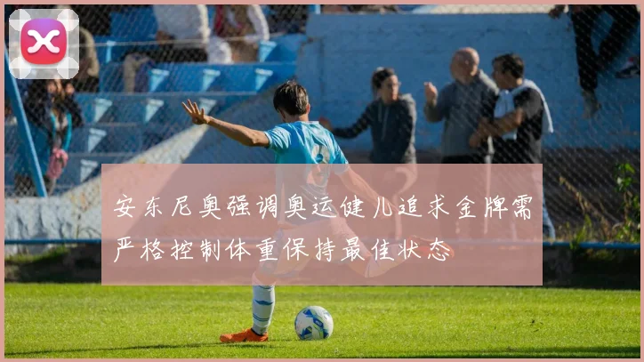 安东尼奥强调奥运健儿追求金牌需严格控制体重保持最佳状态