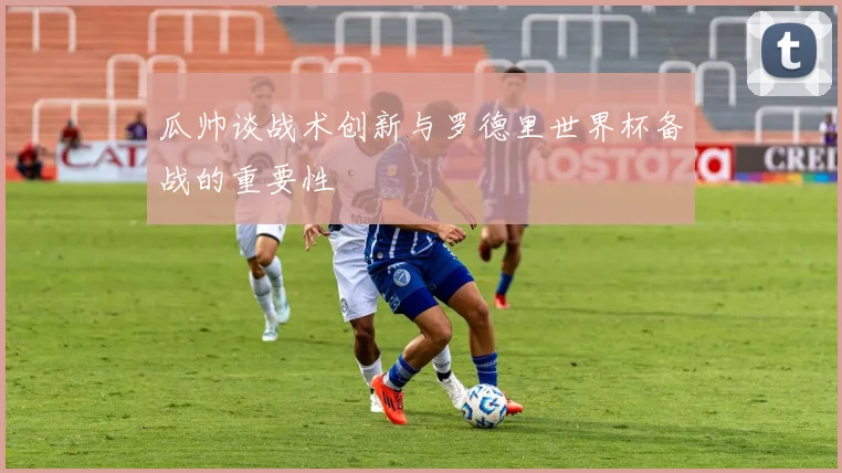 瓜帅谈战术创新与罗德里世界杯备战的重要性
