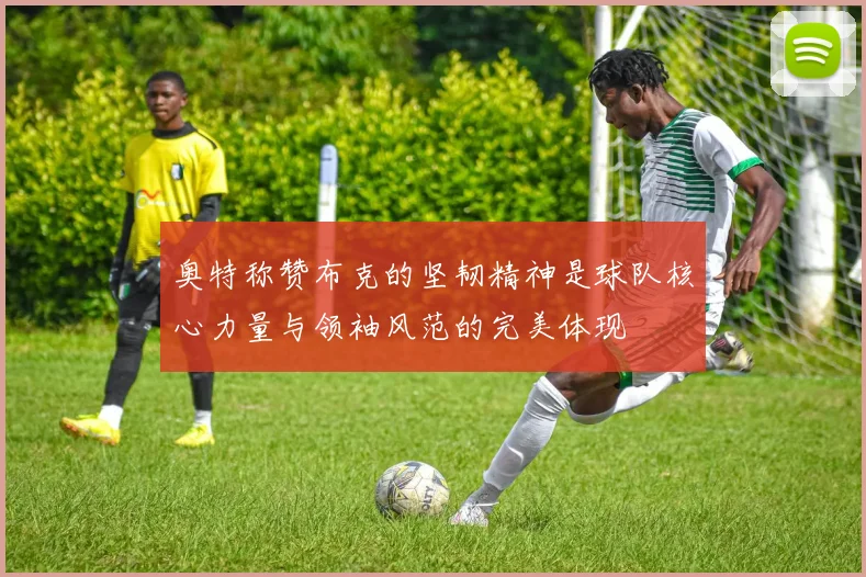 奥特称赞布克的坚韧精神是球队核心力量与领袖风范的完美体现