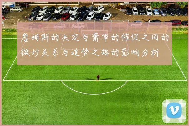 詹姆斯的决定与萧华的催促之间的微妙关系与追梦之路的影响分析