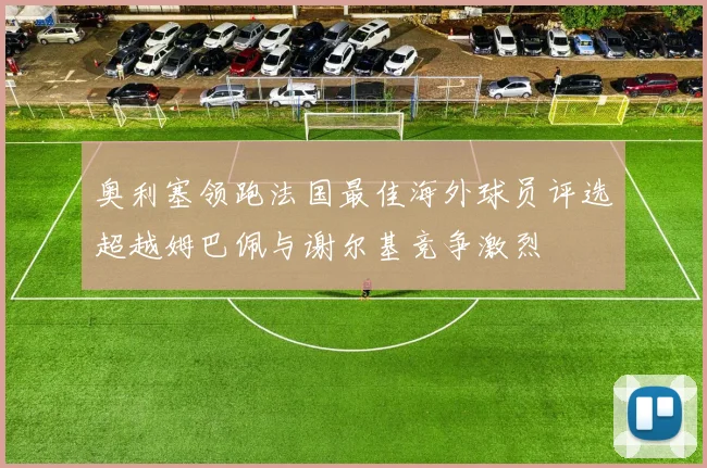 奥利塞领跑法国最佳海外球员评选超越姆巴佩与谢尔基竞争激烈
