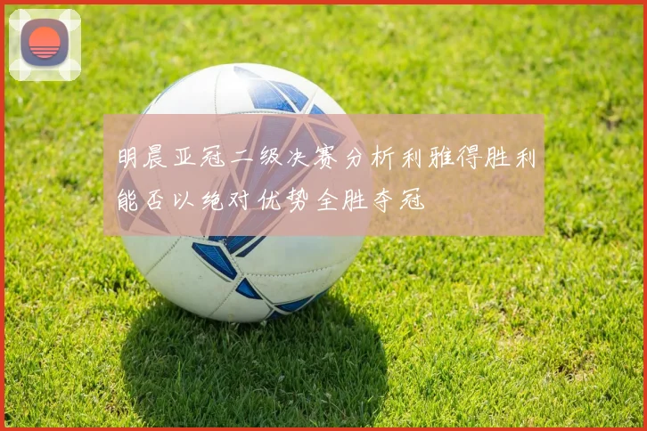 明晨亚冠二级决赛分析利雅得胜利能否以绝对优势全胜夺冠