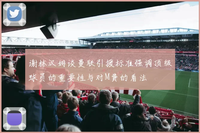 谢林汉姆谈曼联引援标准强调顶级球员的重要性与对M费的看法