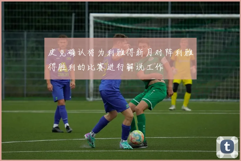 皮克确认将为利雅得新月对阵利雅得胜利的比赛进行解说工作