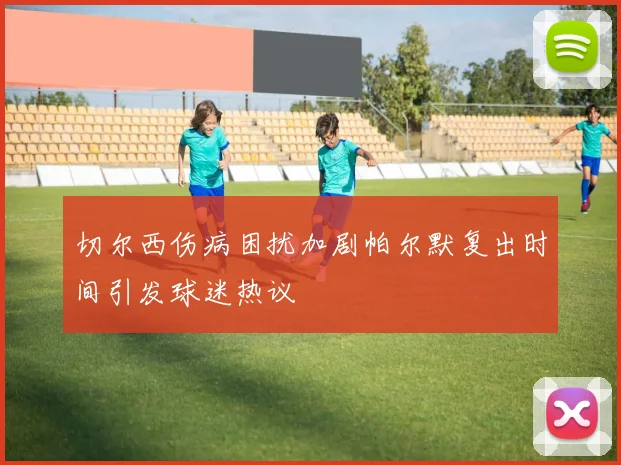 切尔西伤病困扰加剧帕尔默复出时间引发球迷热议
